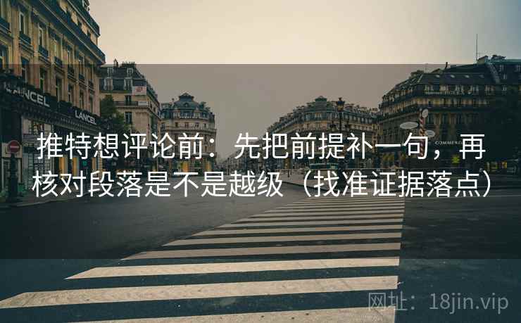 推特想评论前：先把前提补一句，再核对段落是不是越级（找准证据落点）