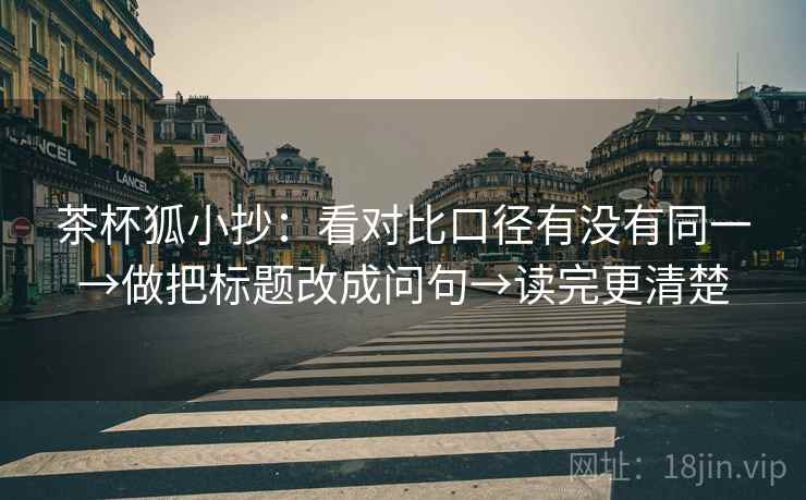 茶杯狐小抄:看对比口径有没有同一→做把标题改成问句→读完更清楚 第2张 茶杯狐小抄:看对比口径有没有同一→做把标题改成问句→读完更清楚 第2张