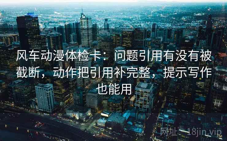 风车动漫体检卡：问题引用有没有被截断，动作把引用补完整，提示写作也能用  第2张
