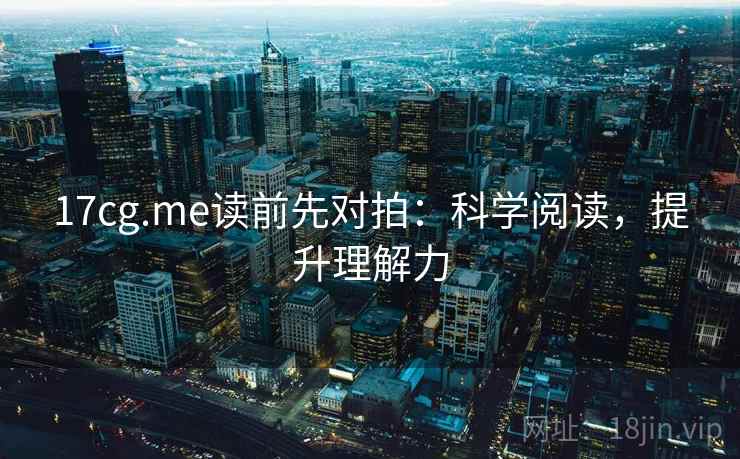 17cg.me读前先对拍:科学阅读,提升理解力