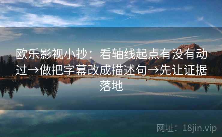 欧乐影视小抄：看轴线起点有没有动过→做把字幕改成描述句→先让证据落地