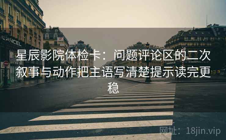 星辰影院体检卡:问题评论区的二次叙事与动作把主语写清楚提示读完更稳