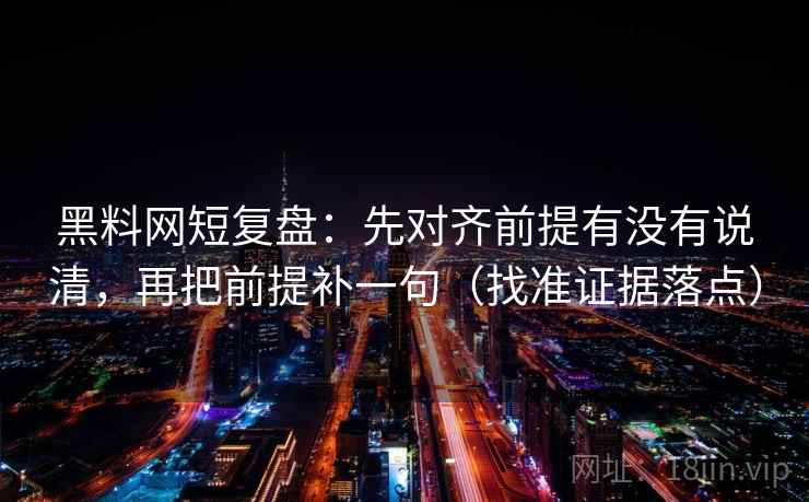 黑料网短复盘：先对齐前提有没有说清，再把前提补一句（找准证据落点）