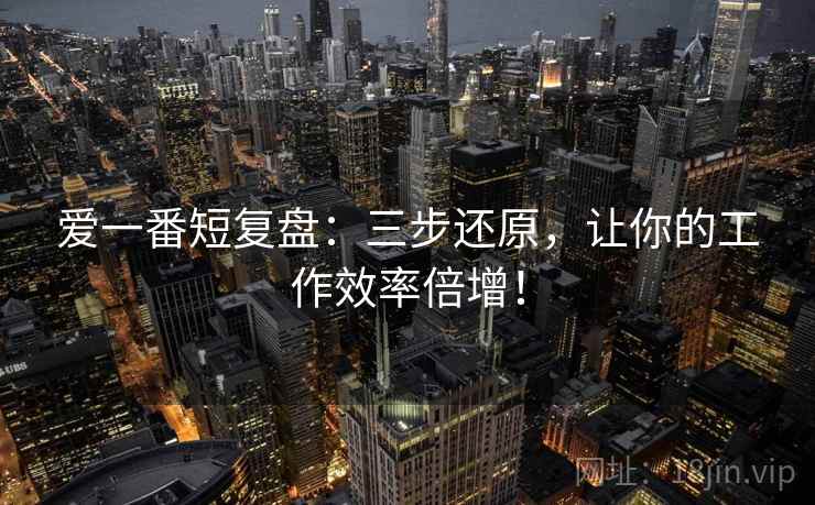 爱一番短复盘：三步还原，让你的工作效率倍增！