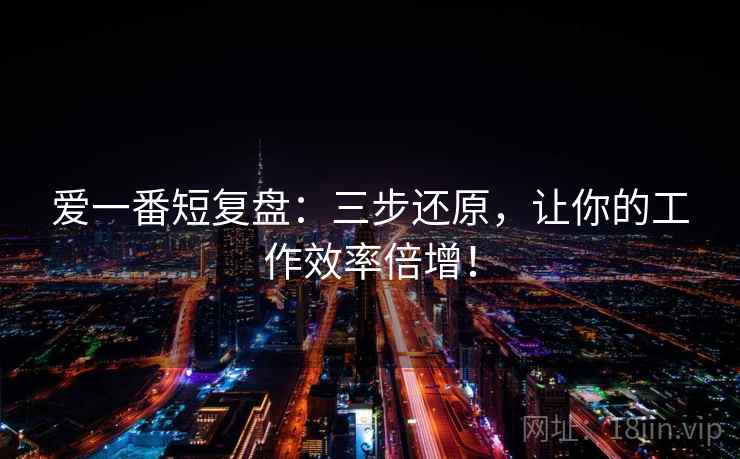 爱一番短复盘：三步还原，让你的工作效率倍增！