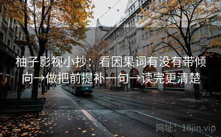 柚子影视小抄：看因果词有没有带倾向→做把前提补一句→读完更清楚