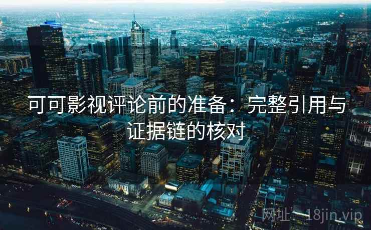 可可影视评论前的准备：完整引用与证据链的核对