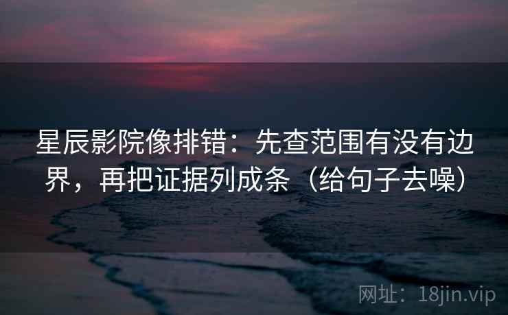 星辰影院像排错:先查范围有没有边界,再把证据列成条(给句子去噪)