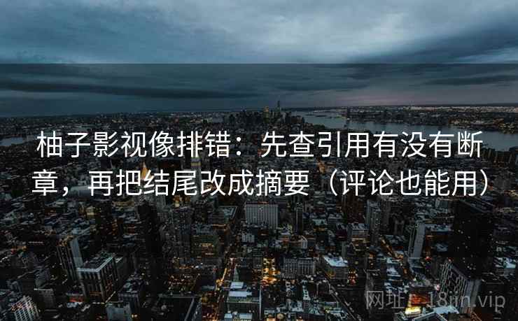 柚子影视像排错：先查引用有没有断章，再把结尾改成摘要（评论也能用）