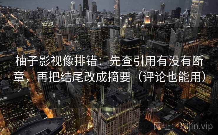 柚子影视像排错：先查引用有没有断章，再把结尾改成摘要（评论也能用）  第2张
