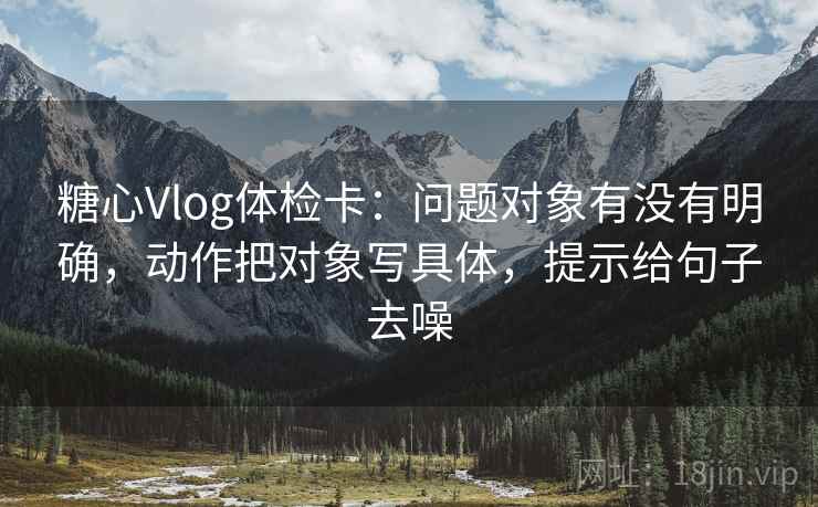 糖心Vlog体检卡：问题对象有没有明确，动作把对象写具体，提示给句子去噪  第2张