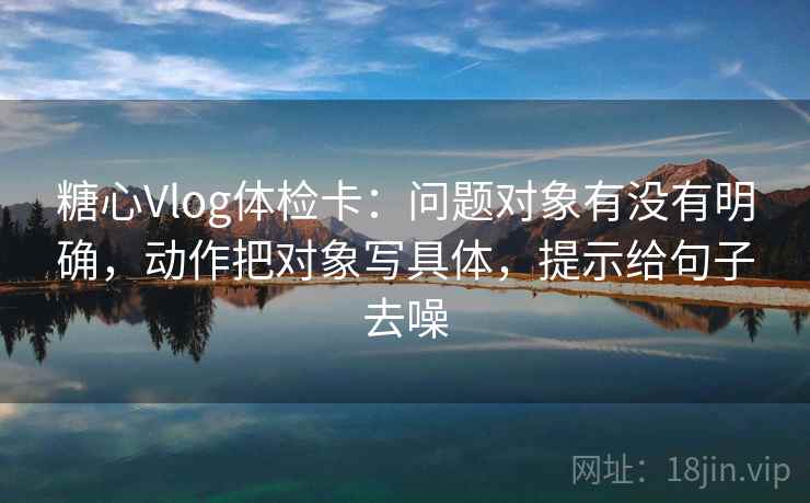 糖心Vlog体检卡：问题对象有没有明确，动作把对象写具体，提示给句子去噪  第1张