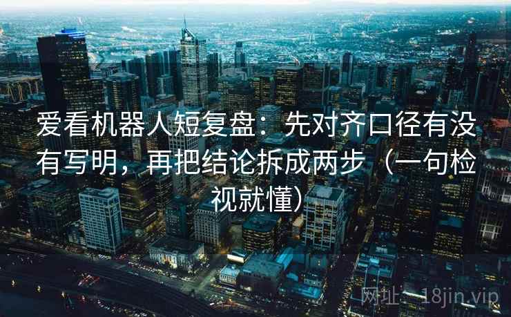 爱看机器人短复盘：先对齐口径有没有写明，再把结论拆成两步（一句检视就懂）
