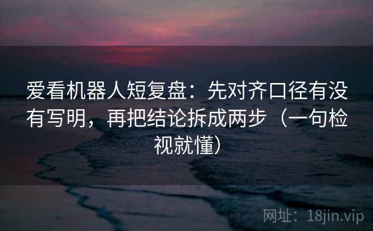 爱看机器人短复盘：先对齐口径有没有写明，再把结论拆成两步（一句检视就懂）