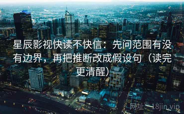 星辰影视快读不快信:先问范围有没有边界,再把推断改成假设句(读完更清醒)