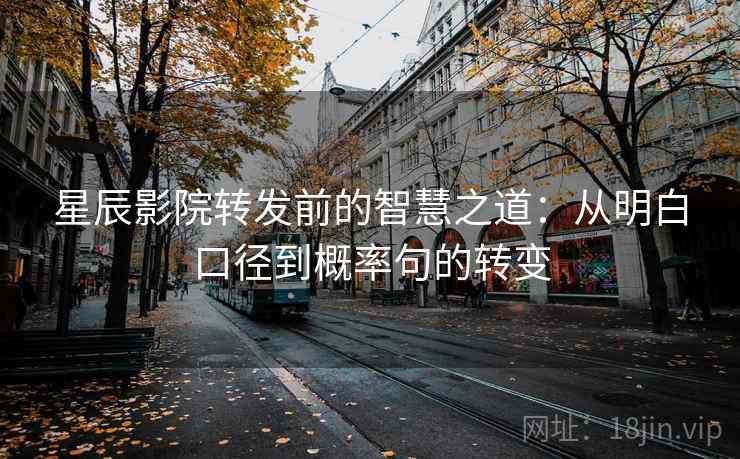 星辰影院转发前的智慧之道:从明白口径到概率句的转变