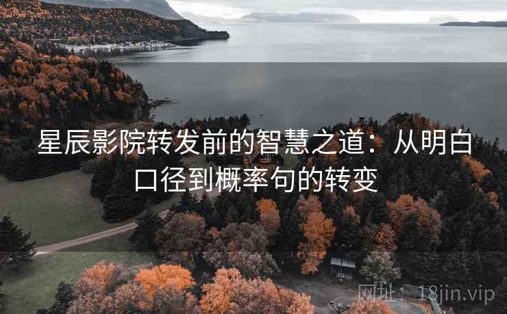 星辰影院转发前的智慧之道:从明白口径到概率句的转变