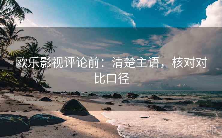 欧乐影视评论前：清楚主语，核对对比口径