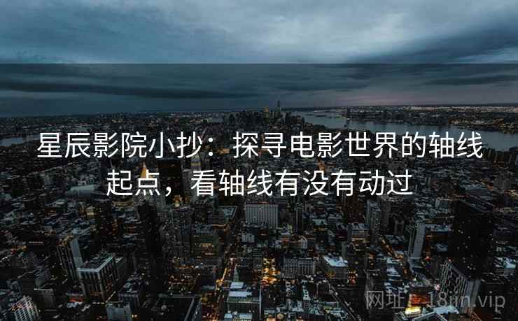 星辰影院小抄：探寻电影世界的轴线起点，看轴线有没有动过  第2张