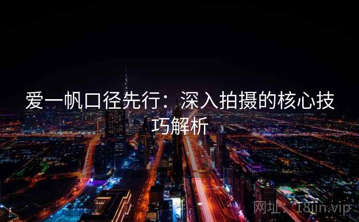 爱一帆口径先行:深入拍摄的核心技巧解析 第1张 爱一帆口径先行:深入拍摄的核心技巧解析 第1张