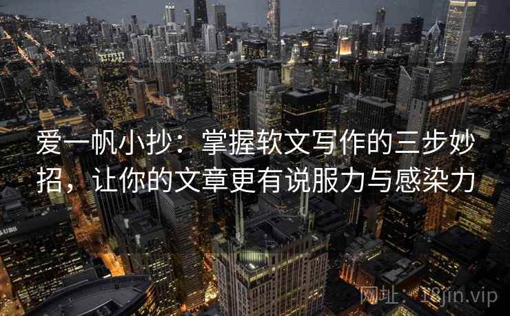 爱一帆小抄：掌握软文写作的三步妙招，让你的文章更有说服力与感染力
