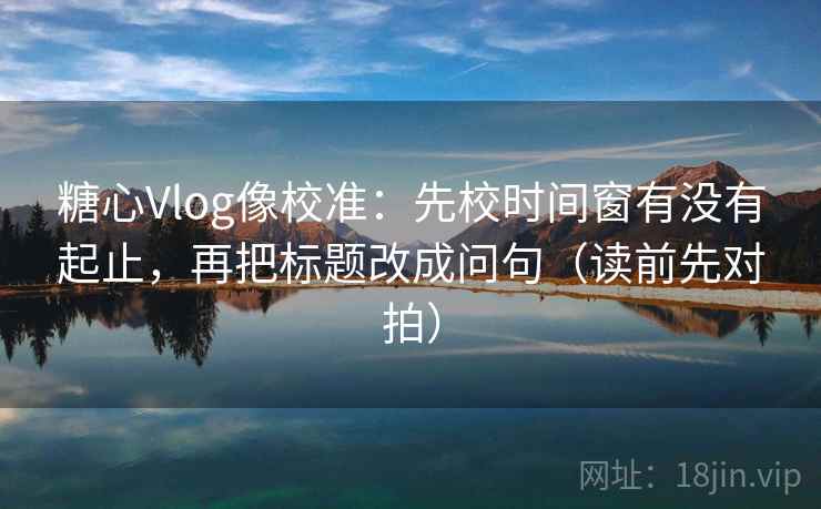 糖心Vlog像校准：先校时间窗有没有起止，再把标题改成问句（读前先对拍）