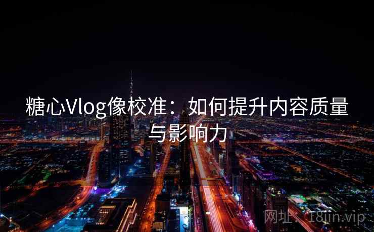 糖心Vlog像校准：如何提升内容质量与影响力  第2张