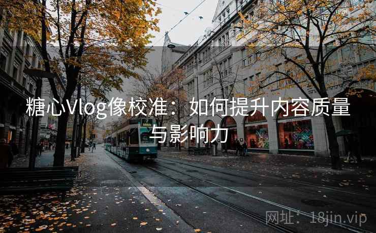 糖心Vlog像校准：如何提升内容质量与影响力  第1张
