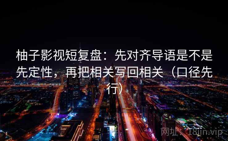柚子影视短复盘：先对齐导语是不是先定性，再把相关写回相关（口径先行）