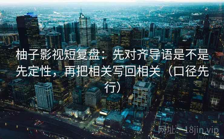 柚子影视短复盘：先对齐导语是不是先定性，再把相关写回相关（口径先行）  第2张