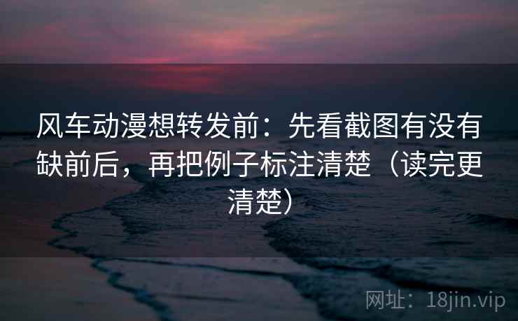 风车动漫想转发前：先看截图有没有缺前后，再把例子标注清楚（读完更清楚）