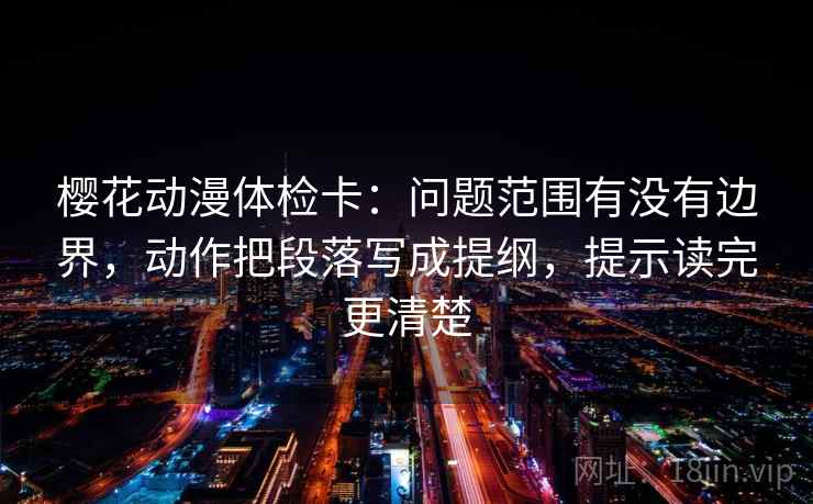 樱花动漫体检卡：问题范围有没有边界，动作把段落写成提纲，提示读完更清楚