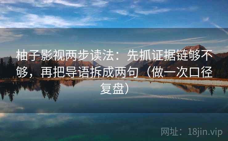 柚子影视两步读法：先抓证据链够不够，再把导语拆成两句（做一次口径复盘）