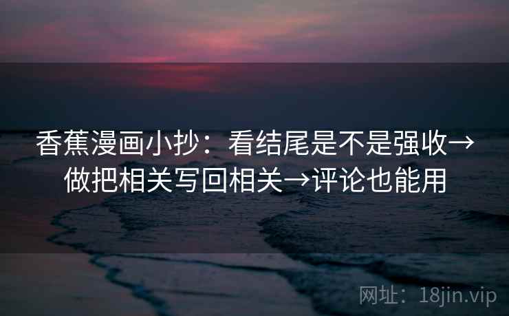 香蕉漫画小抄：看结尾是不是强收→做把相关写回相关→评论也能用