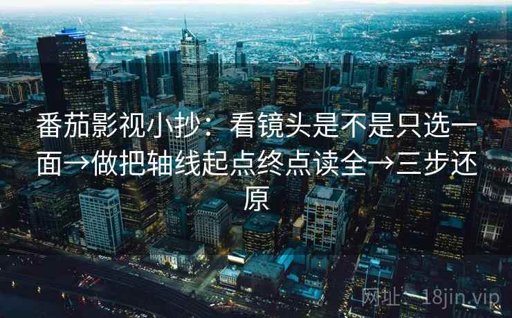 番茄影视小抄:看镜头是不是只选一面→做把轴线起点终点读全→三步还原 第2张 番茄影视小抄:看镜头是不是只选一面→做把轴线起点终点读全→三步还原 第2张