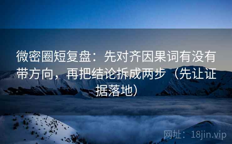 微密圈短复盘：先对齐因果词有没有带方向，再把结论拆成两步（先让证据落地）