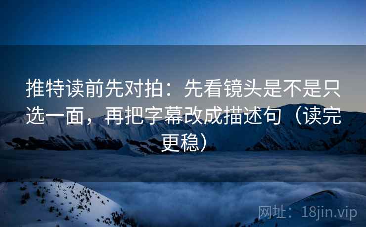 推特读前先对拍:先看镜头是不是只选一面,再把字幕改成描述句(读完更稳)