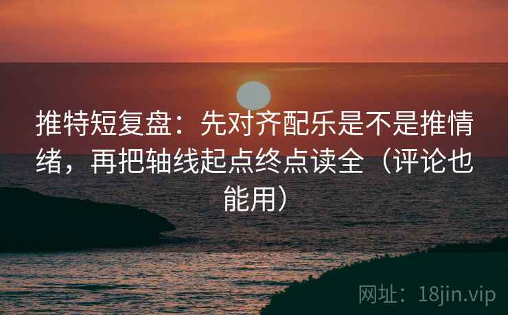 推特短复盘：先对齐配乐是不是推情绪，再把轴线起点终点读全（评论也能用）