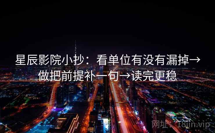 星辰影院小抄:看单位有没有漏掉→做把前提补一句→读完更稳