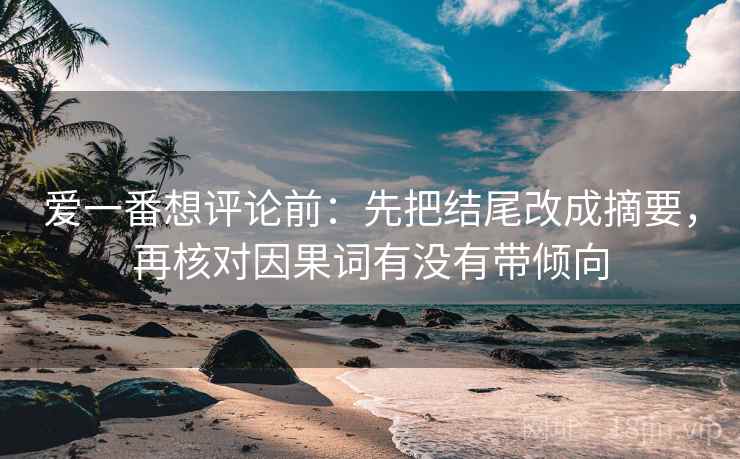 爱一番想评论前：先把结尾改成摘要，再核对因果词有没有带倾向