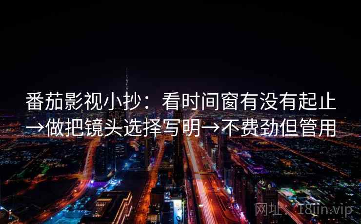 番茄影视小抄：看时间窗有没有起止→做把镜头选择写明→不费劲但管用  第2张