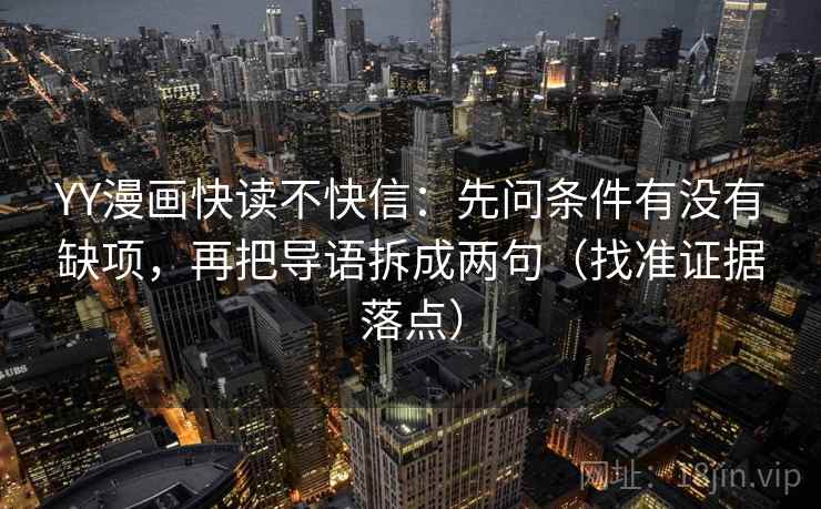 YY漫画快读不快信:先问条件有没有缺项,再把导语拆成两句(找准证据落点)