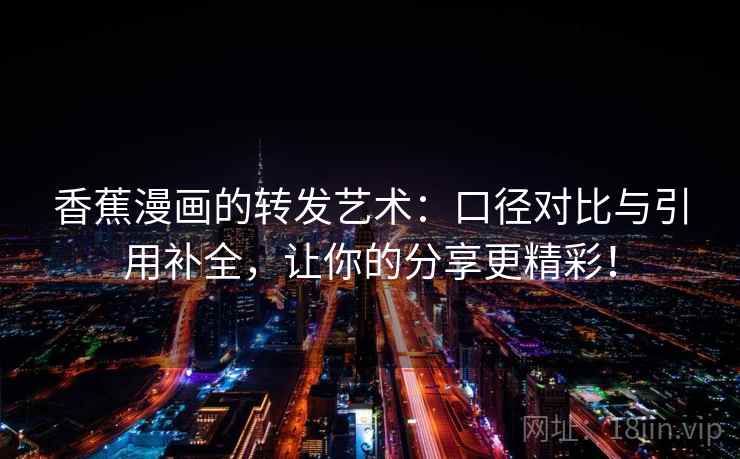 香蕉漫画的转发艺术：口径对比与引用补全，让你的分享更精彩！