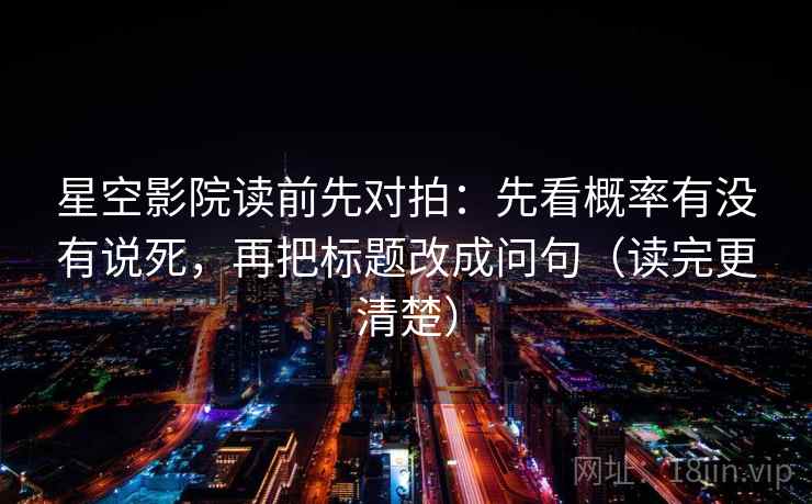 星空影院读前先对拍:先看概率有没有说死,再把标题改成问句(读完更清楚) 第2张 星空影院读前先对拍:先看概率有没有说死,再把标题改成问句(读完更清楚) 第2张