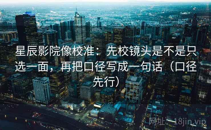 星辰影院像校准：先校镜头是不是只选一面，再把口径写成一句话（口径先行）  第2张