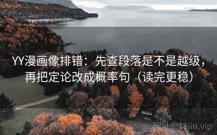 YY漫画像排错:先查段落是不是越级,再把定论改成概率句(读完更稳) 第2张 YY漫画像排错:先查段落是不是越级,再把定论改成概率句(读完更稳) 第2张