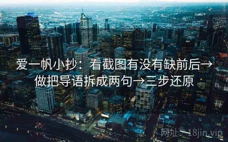 爱一帆小抄:看截图有没有缺前后→做把导语拆成两句→三步还原 第2张 爱一帆小抄:看截图有没有缺前后→做把导语拆成两句→三步还原 第2张