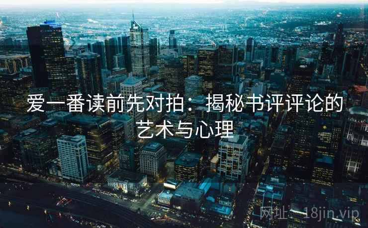 爱一番读前先对拍:揭秘书评评论的艺术与心理 第2张 爱一番读前先对拍:揭秘书评评论的艺术与心理 第2张
