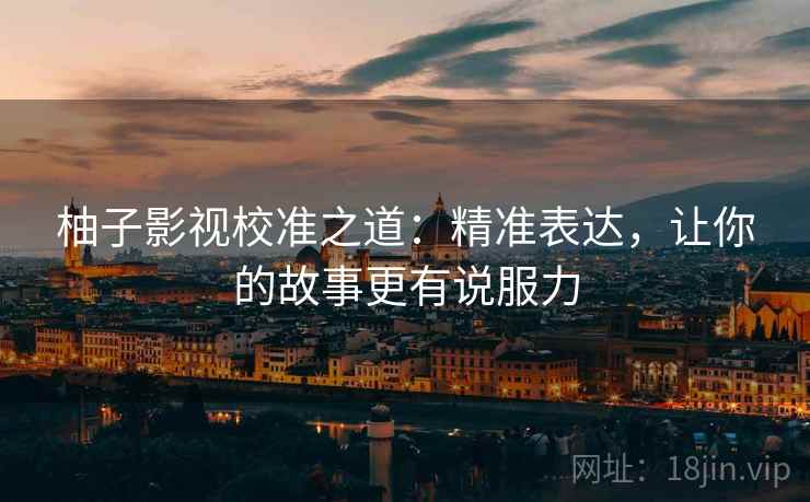 柚子影视校准之道:精准表达,让你的故事更有说服力 第1张 柚子影视校准之道:精准表达,让你的故事更有说服力 第1张