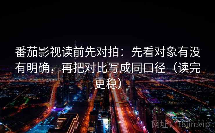 番茄影视读前先对拍：先看对象有没有明确，再把对比写成同口径（读完更稳）